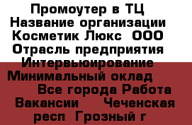 Промоутер в ТЦ › Название организации ­ Косметик Люкс, ООО › Отрасль предприятия ­ Интервьюирование › Минимальный оклад ­ 22 000 - Все города Работа » Вакансии   . Чеченская респ.,Грозный г.